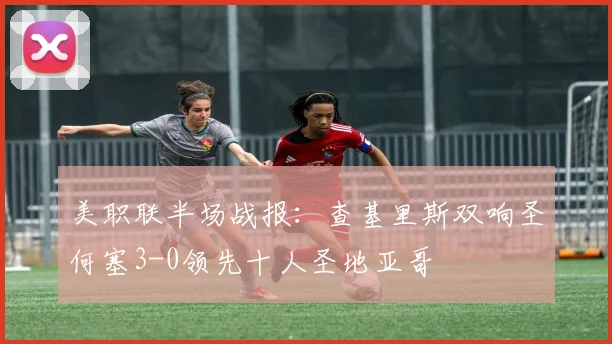 美职联半场战报：查基里斯双响圣何塞3-0领先十人圣地亚哥