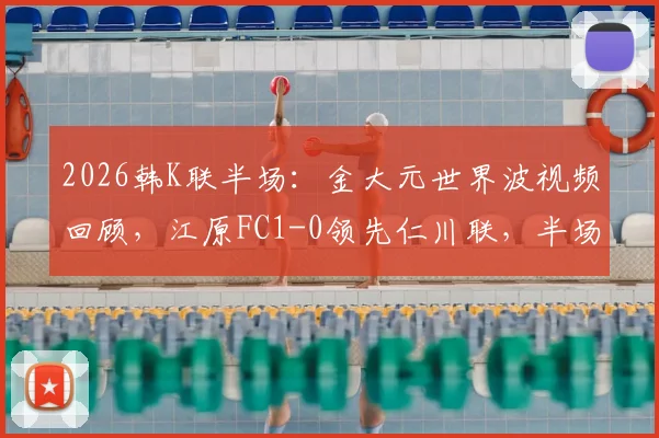 2026韩K联半场：金大元世界波视频回顾，江原FC1-0领先仁川联，半场战术分析与进球动图