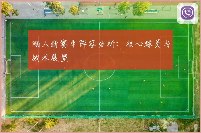 湖人新赛季阵容分析:核心球员与战术展望