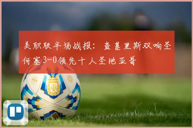 美职联半场战报:查基里斯双响圣何塞3-0领先十人圣地亚哥