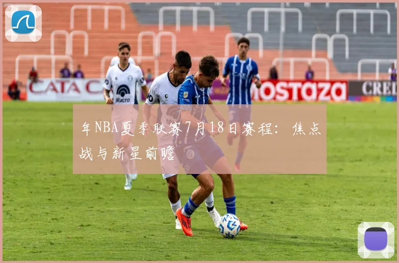 年NBA夏季联赛7月18日赛程:焦点战与新星前瞻
