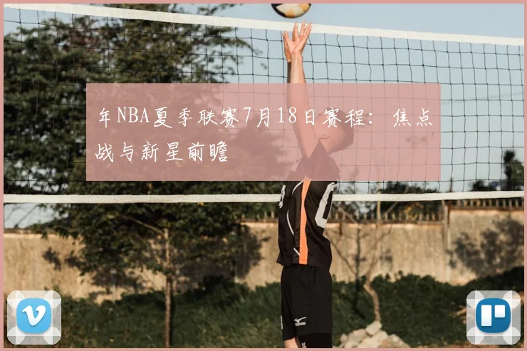 年NBA夏季联赛7月18日赛程：焦点战与新星前瞻