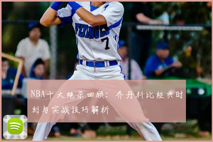NBA十大绝杀回顾：乔丹科比经典时刻与实战技巧解析