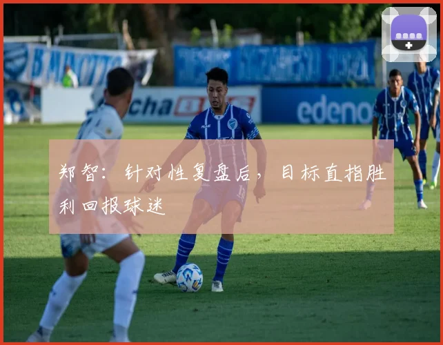 郑智:针对性复盘后,目标直指胜利回报球迷