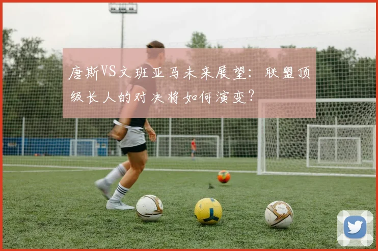 唐斯VS文班亚马未来展望:联盟顶级长人的对决将如何演变?