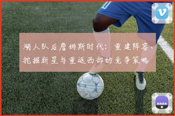 湖人队后詹姆斯时代:重建阵容、挖掘新星与重返西部的竞争策略
