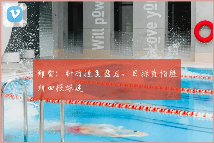 郑智:针对性复盘后,目标直指胜利回报球迷
