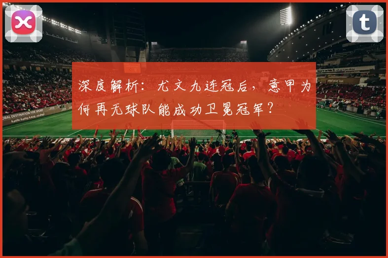 深度解析:尤文九连冠后,意甲为何再无球队能成功卫冕冠军?