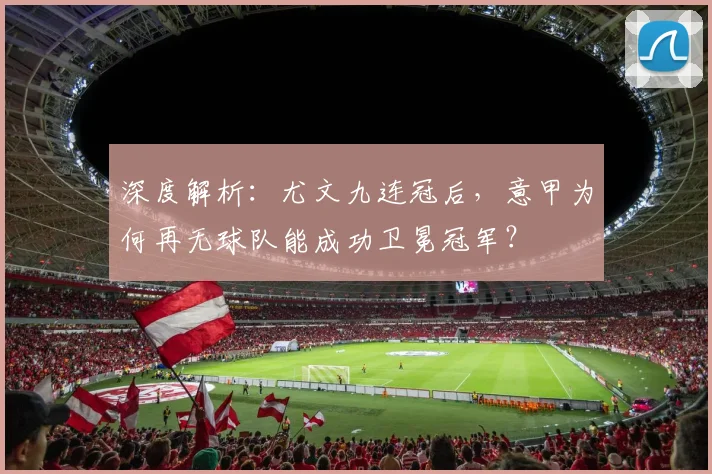 深度解析:尤文九连冠后,意甲为何再无球队能成功卫冕冠军?