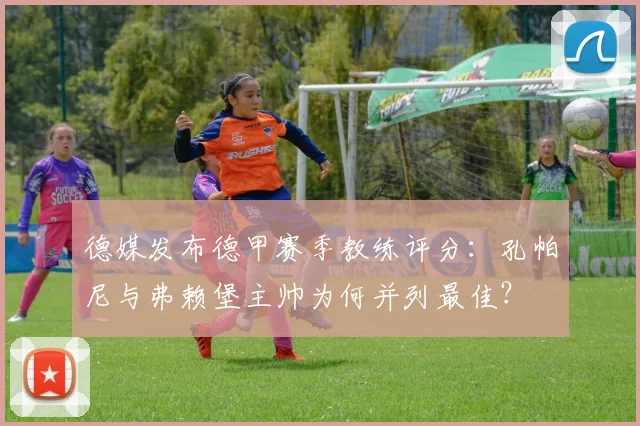 德媒发布德甲赛季教练评分:孔帕尼与弗赖堡主帅为何并列最佳?