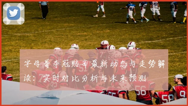 字母哥夺冠赔率最新动态与走势解读:实时对比分析与未来预测