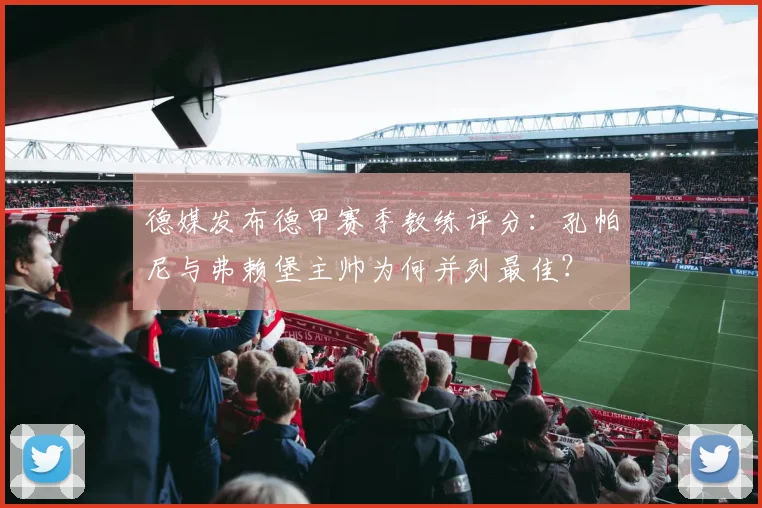 德媒发布德甲赛季教练评分：孔帕尼与弗赖堡主帅为何并列最佳？
