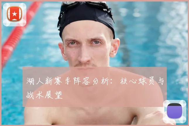 湖人新赛季阵容分析：核心球员与战术展望